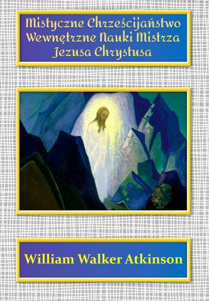 William Walker Atkinson<br> Mistyczne Chrześcijaństwo <br>Wewnętrzne Nauki Mistrza <br> Jezusa Chrystusa
