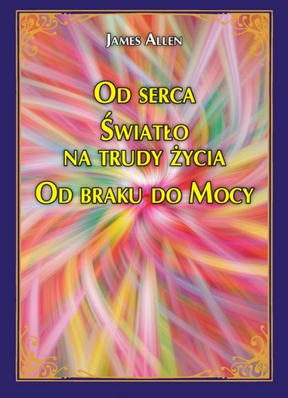 James Allen <br> Od serca<br> Światło na trudy życia<br> Od braku do Mocy