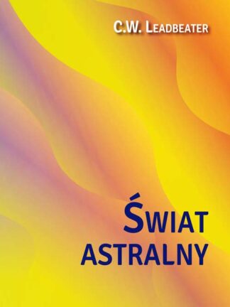 C. W. Leadbeater <br> Świat astralny <br> Jego wygląd, <br> mieszkańcy, fenomeny <br>